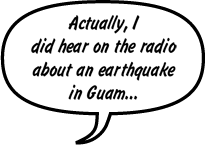 SONNY: Actually, I did hear on the radio about an earthquake in Guam...