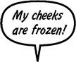 RAINA: My cheeks are frozen ... 