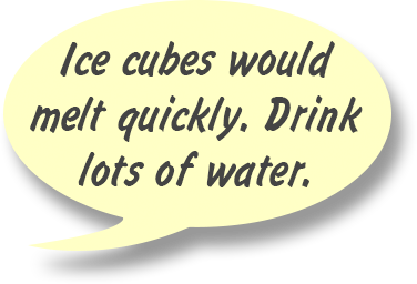 GAYLE: Ice cubes would melt quickly. Drink lots of water.