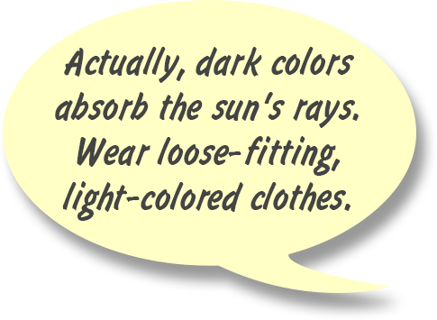 RAY: Actually, dark colors absorb the sun's rays. Wear loose-fitting, light-colored clothes.