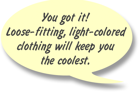RAY: You got it! Loose-fitting, light-colored clothing will keep you the coolest.