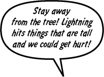 RAINA: Stay away from the tree! Lightning hits things that are tall and we could get hurt!