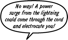 RAINA: No way! A power surge from the lightning could come through the cord and electrocute you!