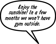 GYM TEACHER: Enjoy the sunshine! In a few months, we won't have gym outside.