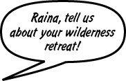 FRIEND: Raina, tell us about your wilderness retreat!