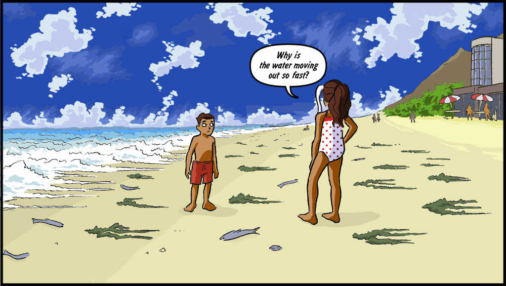 Misti and her brother are standing on the beach, the tide has gone out and there are fish lying on the sand. MISTI: Why is the water moving out so far and so fast?