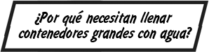 ¿Por qué necesitan llenar contenedores grandes con agua?