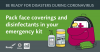 Be Ready for Disasters During Coronavirus . Pack face coverings and disinfectants in your emergency kit. 