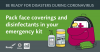 Be Ready for Disasters During Coronavirus . Pack face coverings and disinfectants in your emergency kit.