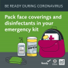 Be Ready for Disasters During Coronavirus. Pack face coverings and disinfectants in your emergency kit. An emergency kit with masks, hand sanitizer and disinfectaing wipes. 