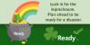 A pot of gold with a leprechaun's hat at the end of a rainbow. Luck is for the leprechauns. Plan ahead to be ready for a disaster. 