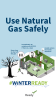 Use Natural Gas Safely. Know how to shut off the gas. Immediately go outside and call 911 if there is a leak. Install carbon monoxide detectors. 