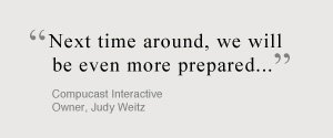 Next time around, we will be even more prepared. Compucast Interactive, Owner, Judy Weitz