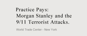 Practice Pays: Morgan Stanley and the 9/11 Terrorist Attacks. World Trade Center - New York